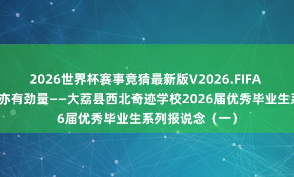 2026世界杯赛事竞猜最新版V2026.FIFA 职教圆梦，柔柔亦有劲量——大荔县西北奇迹学校2026届优秀毕业生系列报说念（一）