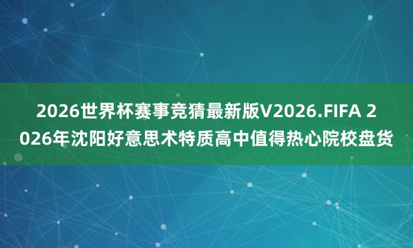 2026世界杯赛事竞猜最新版V2026.FIFA 2026年沈阳好意思术特质高中值得热心院校盘货