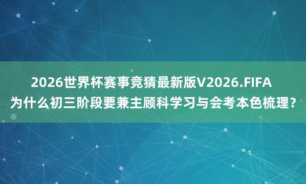 2026世界杯赛事竞猜最新版V2026.FIFA 为什么初三阶段要兼主顾科学习与会考本色梳理？