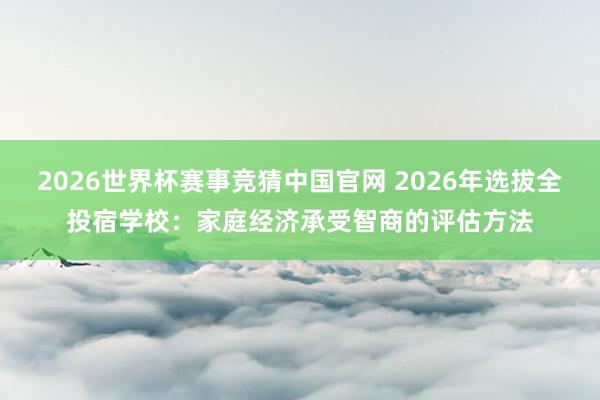 2026世界杯赛事竞猜中国官网 2026年选拔全投宿学校：家庭经济承受智商的评估方法