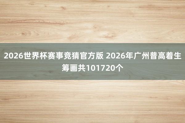 2026世界杯赛事竞猜官方版 2026年广州普高着生筹画共101720个