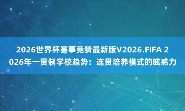 2026世界杯赛事竞猜最新版V2026.FIFA 2026年一贯制学校趋势：连贯培养模式的眩惑力