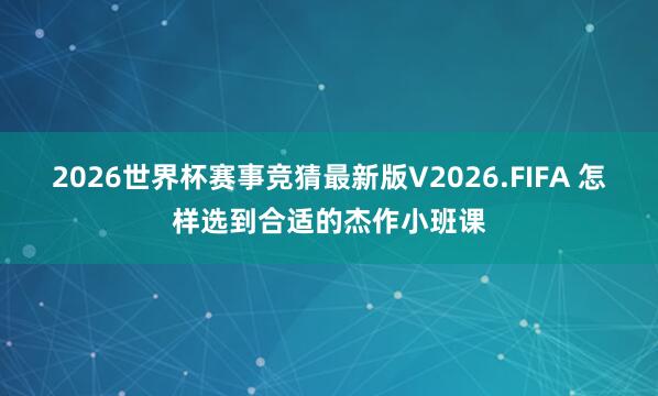 2026世界杯赛事竞猜最新版V2026.FIFA 怎样选到合适的杰作小班课