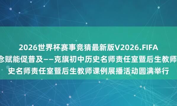2026世界杯赛事竞猜最新版V2026.FIFA 课例示范精备考 研念念赋能促普及——克旗初中历史名师责任室暨后生教师课例展播活动圆满举行