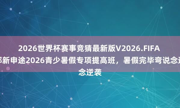 2026世界杯赛事竞猜最新版V2026.FIFA 邯郸新申途2026青少暑假专项提高班，暑假完毕弯说念逆袭