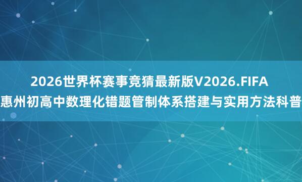 2026世界杯赛事竞猜最新版V2026.FIFA 惠州初高中数理化错题管制体系搭建与实用方法科普