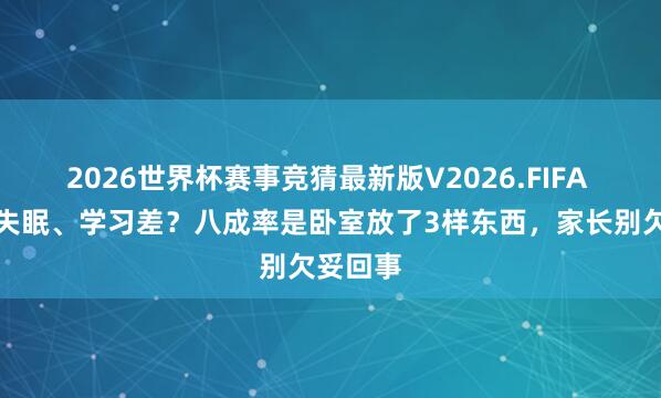 2026世界杯赛事竞猜最新版V2026.FIFA 初中生失眠、学习差？八成率是卧室放了3样东西，家长别欠妥回事