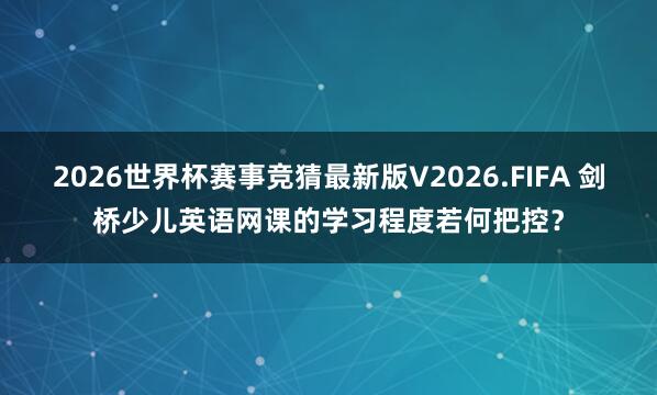 2026世界杯赛事竞猜最新版V2026.FIFA 剑桥少儿英语网课的学习程度若何把控?