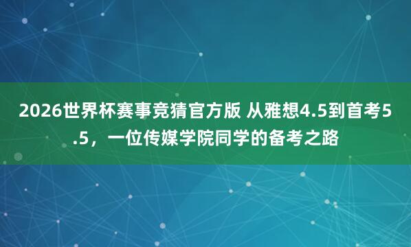 2026世界杯赛事竞猜官方版 从雅想4.5到首考5.5，一位传媒学院同学的备考之路