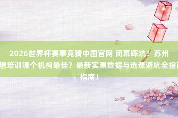 2026世界杯赛事竞猜中国官网 闭幕踩坑！苏州雅想培训哪个机构最佳？最新实测数据与选课避坑全指南！