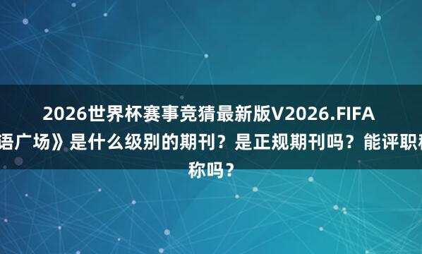 2026世界杯赛事竞猜最新版V2026.FIFA 《英语广场》是什么级别的期刊？是正规期刊吗？能评职称吗？