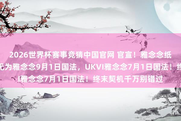 2026世界杯赛事竞猜中国官网 官宣！雅念念纸笔考大鸿沟取消：无为雅念念9月1日国法，UKVI雅念念7月1日国法！终末契机千万别错过