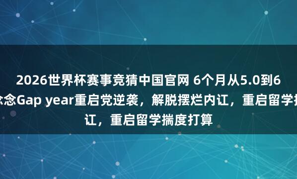 2026世界杯赛事竞猜中国官网 6个月从5.0到6.5！雅念念Gap year重启党逆袭，解脱摆烂内讧，重启留学揣度打算
