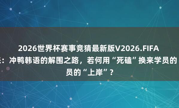 2026世界杯赛事竞猜最新版V2026.FIFA 苦尽甘来:冲鸭韩语的解围之路,若何用“死磕”换来学员的“上岸”?