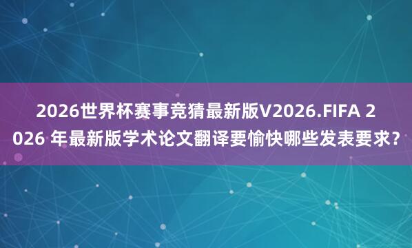 2026世界杯赛事竞猜最新版V2026.FIFA 2026 年最新版学术论文翻译要愉快哪些发表要求？