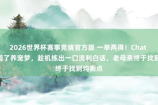 2026世界杯赛事竞猜官方版 一举两得!Chat Tiddy圆了养宠梦,趁机练出一口流利白话,老母亲终于找到均衡点