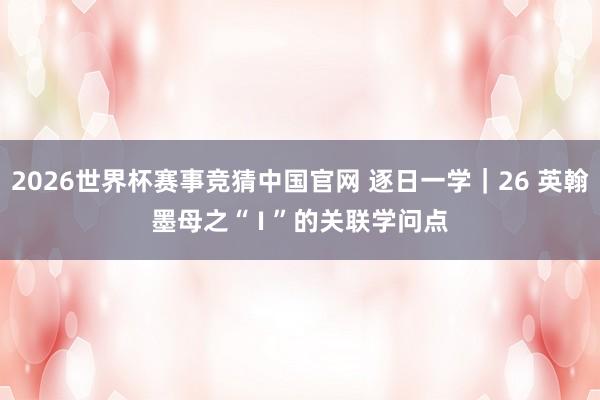 2026世界杯赛事竞猜中国官网 逐日一学｜26 英翰墨母之“ I ”的关联学问点