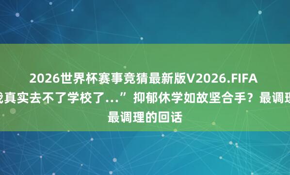 2026世界杯赛事竞猜最新版V2026.FIFA “妈，我真实去不了学校了…” 抑郁休学如故坚合手？最调理的回话
