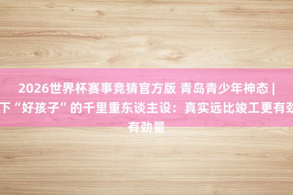 2026世界杯赛事竞猜官方版 青岛青少年神态 | 放下“好孩子”的千里重东谈主设：真实远比竣工更有劲量
