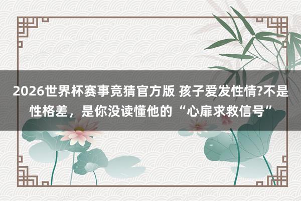 2026世界杯赛事竞猜官方版 孩子爱发性情?不是性格差，是你没读懂他的 “心扉求救信号”