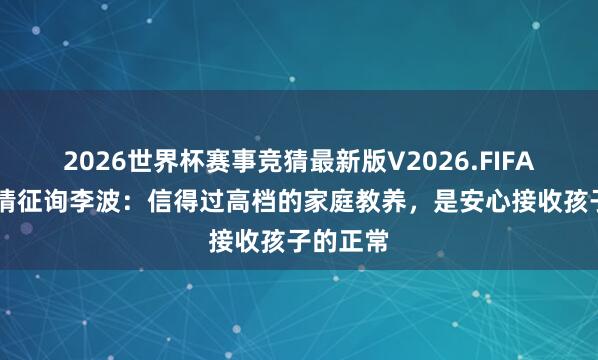 2026世界杯赛事竞猜最新版V2026.FIFA 济南感情征询李波：信得过高档的家庭教养，是安心接收孩子的正常