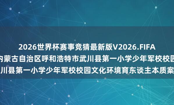 2026世界杯赛事竞猜最新版V2026.FIFA 以军润心，以红铸魂 ——内蒙古自治区呼和浩特市武川县第一小学少年军校校园文化环境育东谈主本质案例