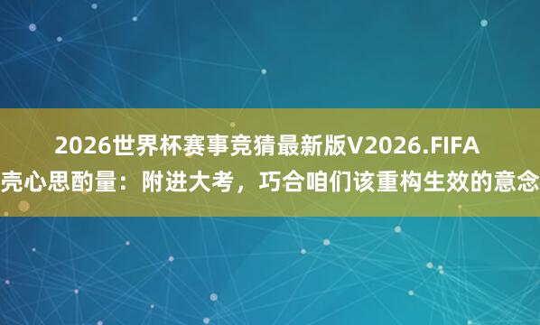 2026世界杯赛事竞猜最新版V2026.FIFA 果壳心思酌量：附进大考，巧合咱们该重构生效的意念念