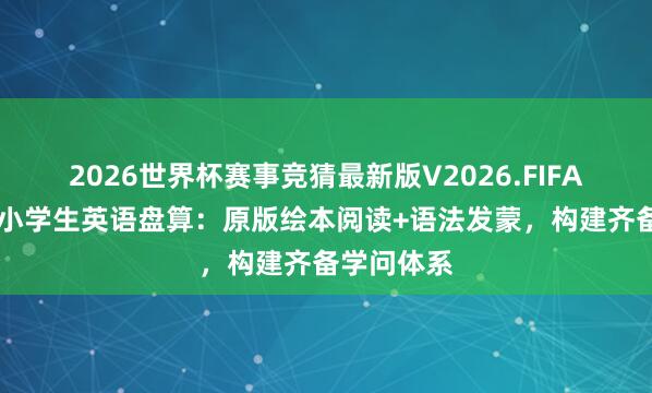 2026世界杯赛事竞猜最新版V2026.FIFA 新课标下小学生英语盘算：原版绘本阅读+语法发蒙，构建齐备学问体系