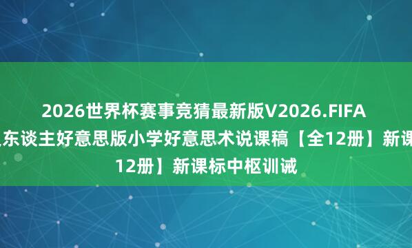 2026世界杯赛事竞猜最新版V2026.FIFA 2026新讲义东谈主好意思版小学好意思术说课稿【全12册】新课标中枢训诫