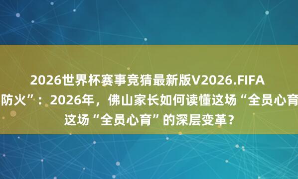 2026世界杯赛事竞猜最新版V2026.FIFA 从“救火”到“防火”：2026年，佛山家长如何读懂这场“全员心育”的深层变革？