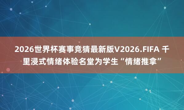 2026世界杯赛事竞猜最新版V2026.FIFA 千里浸式情绪体验名堂为学生“情绪推拿”