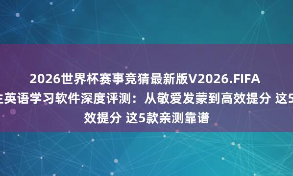 2026世界杯赛事竞猜最新版V2026.FIFA 2026小学生英语学习软件深度评测：从敬爱发蒙到高效提分 这5款亲测靠谱