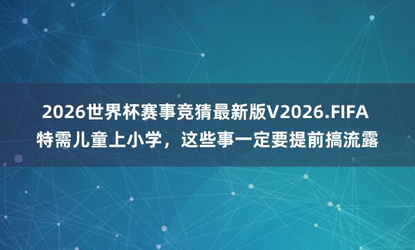 2026世界杯赛事竞猜最新版V2026.FIFA 特需儿童上小学，这些事一定要提前搞流露