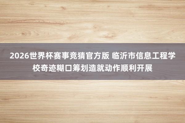 2026世界杯赛事竞猜官方版 临沂市信息工程学校奇迹糊口筹划造就动作顺利开展