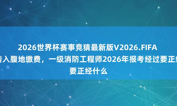 2026世界杯赛事竞猜最新版V2026.FIFA 外省转入腹地缴费，一级消防工程师2026年报考经过要正经什么