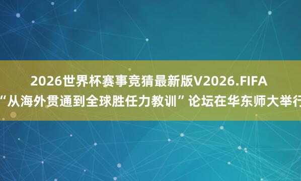 2026世界杯赛事竞猜最新版V2026.FIFA “从海外贯通到全球胜任力教训”论坛在华东师大举行
