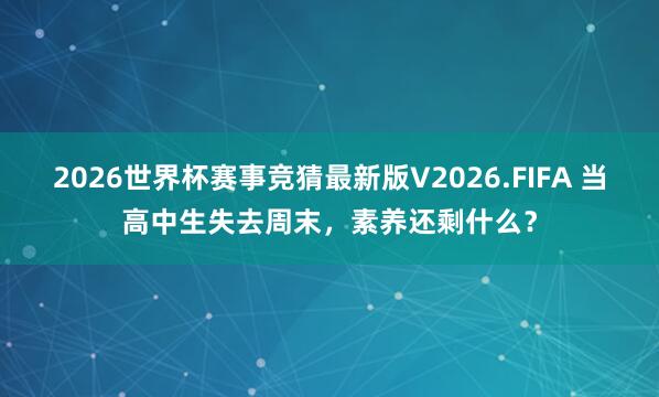 2026世界杯赛事竞猜最新版V2026.FIFA 当高中生失去周末,素养还剩什么?