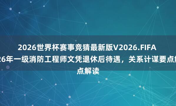 2026世界杯赛事竞猜最新版V2026.FIFA 2026年一级消防工程师文凭退休后待遇，关系计谋要点解读