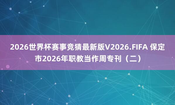 2026世界杯赛事竞猜最新版V2026.FIFA 保定市2026年职教当作周专刊(二)