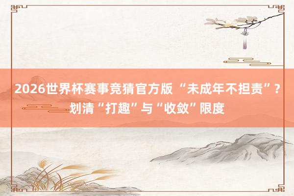 2026世界杯赛事竞猜官方版 “未成年不担责”?划清“打趣”与“收敛”限度