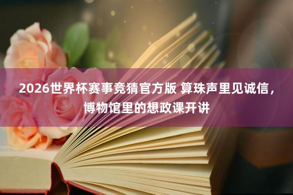 2026世界杯赛事竞猜官方版 算珠声里见诚信，博物馆里的想政课开讲