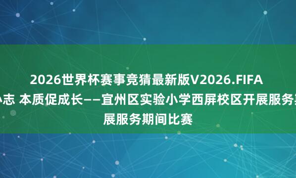 2026世界杯赛事竞猜最新版V2026.FIFA 服务励心志 本质促成长——宜州区实验小学西屏校区开展服务期间比赛