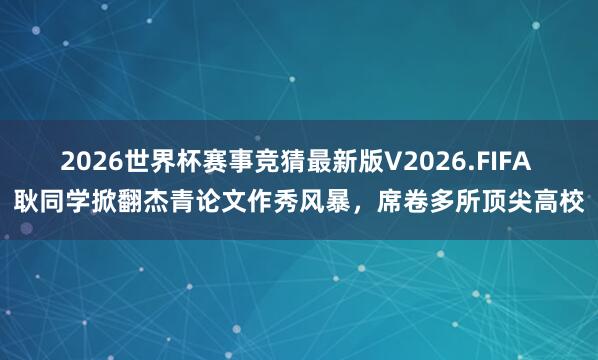 2026世界杯赛事竞猜最新版V2026.FIFA 耿同学掀翻杰青论文作秀风暴，席卷多所顶尖高校