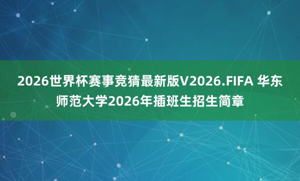 2026世界杯赛事竞猜最新版V2026.FIFA 华东师范大学2026年插班生招生简章