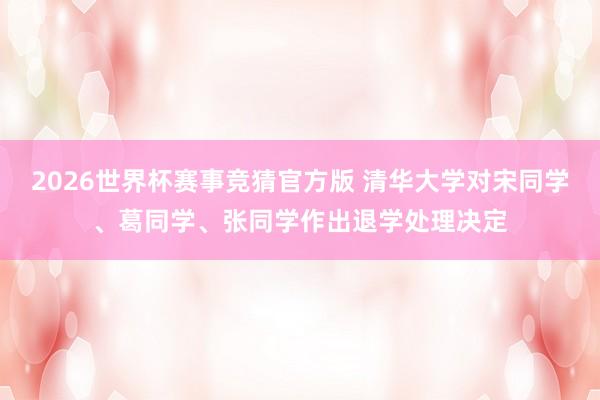 2026世界杯赛事竞猜官方版 清华大学对宋同学、葛同学、张同学作出退学处理决定