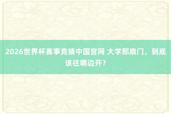 2026世界杯赛事竞猜中国官网 大学那扇门，到底该往哪边开？