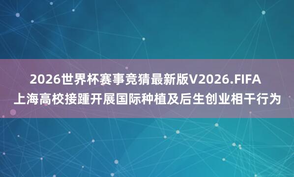 2026世界杯赛事竞猜最新版V2026.FIFA 上海高校接踵开展国际种植及后生创业相干行为