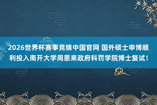 2026世界杯赛事竞猜中国官网 国外硕士申博顺利投入南开大学周恩来政府科罚学院博士复试！