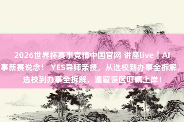 2026世界杯赛事竞猜中国官网 讲座live｜AI+交互留学，科技办事新赛说念！ YES导师亲授，从选校到办事全拆解，遁藏误区叮嘱上岸！