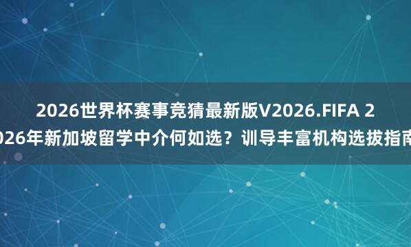 2026世界杯赛事竞猜最新版V2026.FIFA 2026年新加坡留学中介何如选？训导丰富机构选拔指南